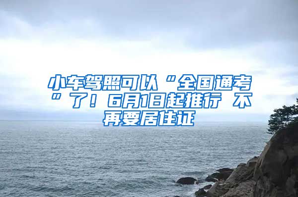 小车驾照可以“全国通考”了！6月1日起推行 不再要居住证