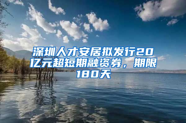 深圳人才安居拟发行20亿元超短期融资券，期限180天