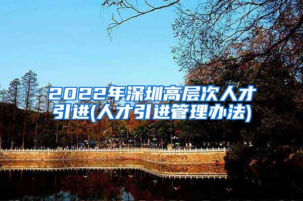 2022年深圳高层次人才引进(人才引进管理办法)