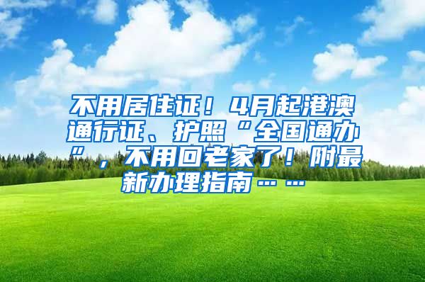 不用居住证！4月起港澳通行证、护照“全国通办”，不用回老家了！附最新办理指南……