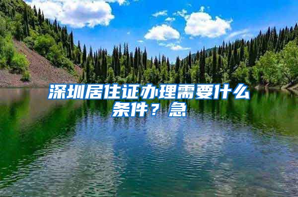 深圳居住证办理需要什么条件？急