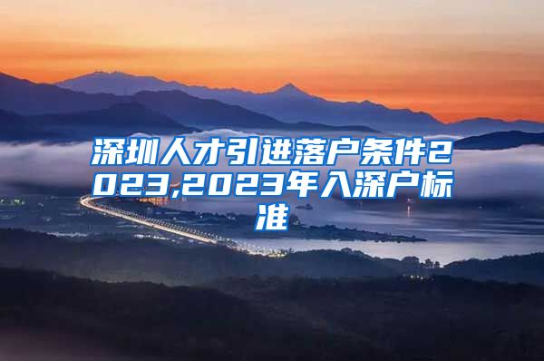 深圳人才引进落户条件2023,2023年入深户标准