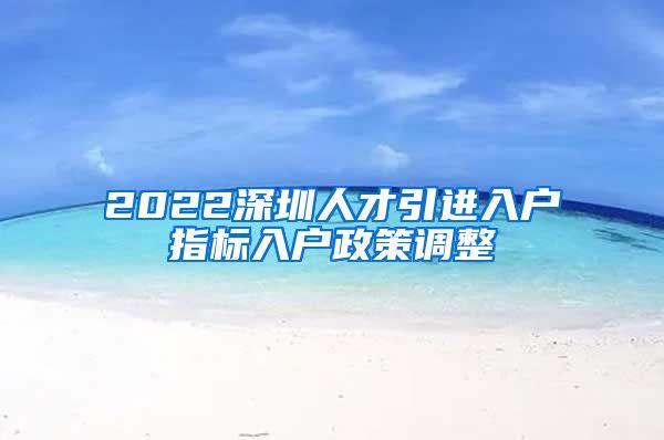 2022深圳人才引进入户指标入户政策调整