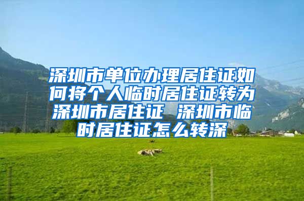 深圳市单位办理居住证如何将个人临时居住证转为深圳市居住证 深圳市临时居住证怎么转深