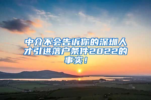 中介不会告诉你的深圳人才引进落户条件2022的事实！