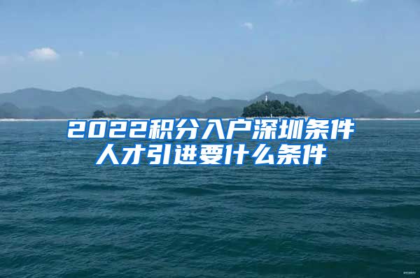 2022积分入户深圳条件人才引进要什么条件