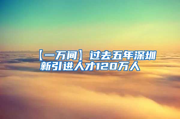 【一万间】过去五年深圳新引进人才120万人