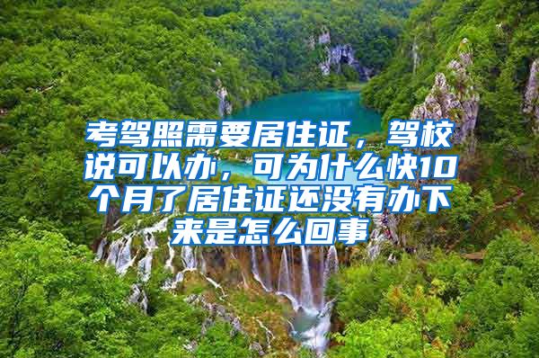 考驾照需要居住证，驾校说可以办，可为什么快10个月了居住证还没有办下来是怎么回事