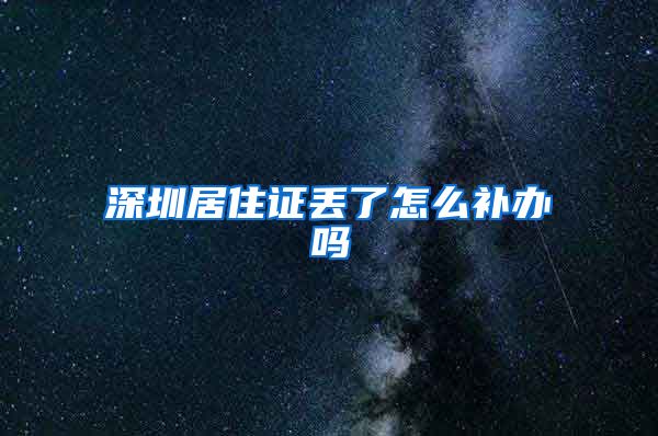 深圳居住证丢了怎么补办吗