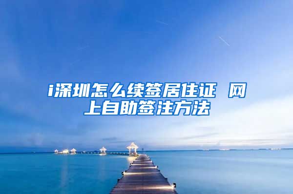 i深圳怎么续签居住证 网上自助签注方法