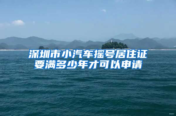 深圳市小汽车摇号居住证要满多少年才可以申请