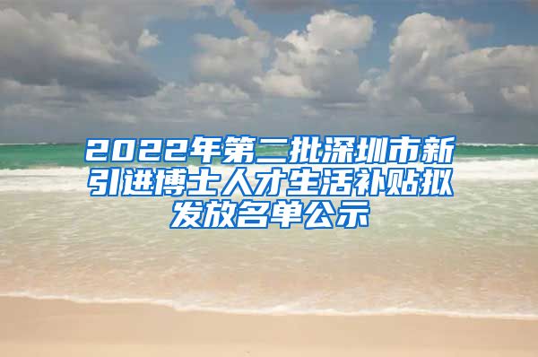 2022年第二批深圳市新引进博士人才生活补贴拟发放名单公示