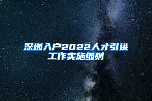 深圳入户2022人才引进工作实施细则