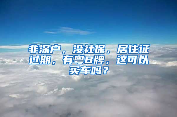 非深户，没社保，居住证过期，有粤B牌，这可以买车吗？