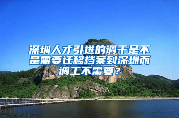 深圳人才引进的调干是不是需要迁移档案到深圳而调工不需要？