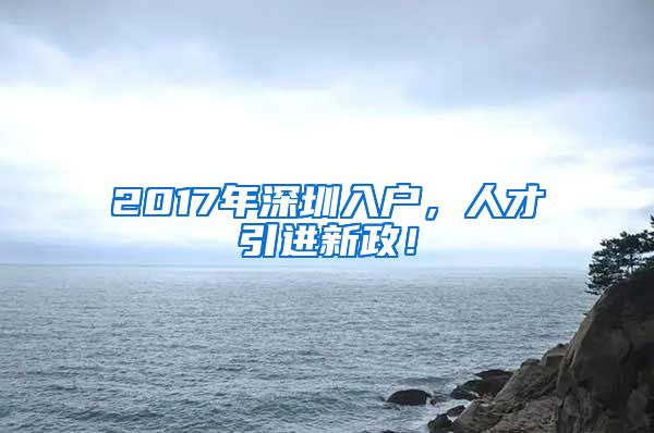 2017年深圳入户，人才引进新政！