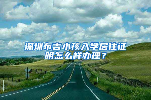 深圳布吉小孩入学居住证明怎么样办理？