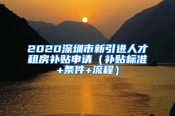 2020深圳市新引进人才租房补贴申请（补贴标准+条件+流程）