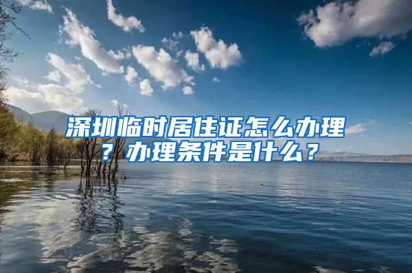 深圳临时居住证怎么办理？办理条件是什么？