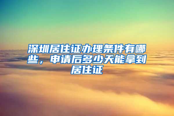 深圳居住证办理条件有哪些，申请后多少天能拿到居住证