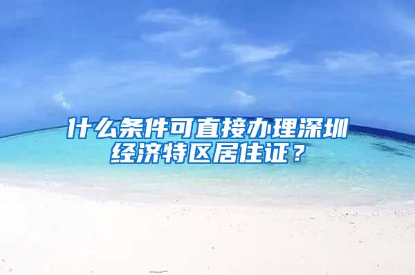 什么条件可直接办理深圳经济特区居住证？