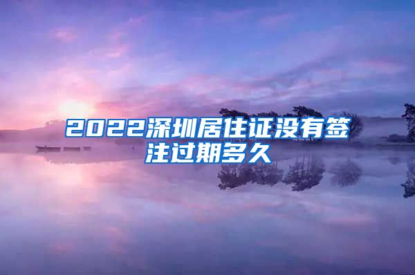 2022深圳居住证没有签注过期多久