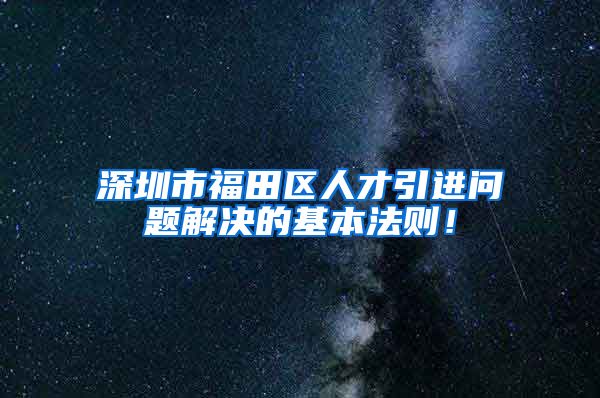 深圳市福田区人才引进问题解决的基本法则！