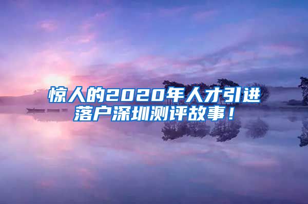 惊人的2020年人才引进落户深圳测评故事！