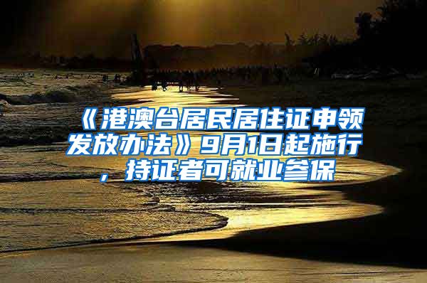 《港澳台居民居住证申领发放办法》9月1日起施行，持证者可就业参保