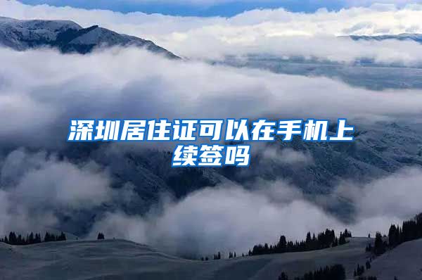 深圳居住证可以在手机上续签吗