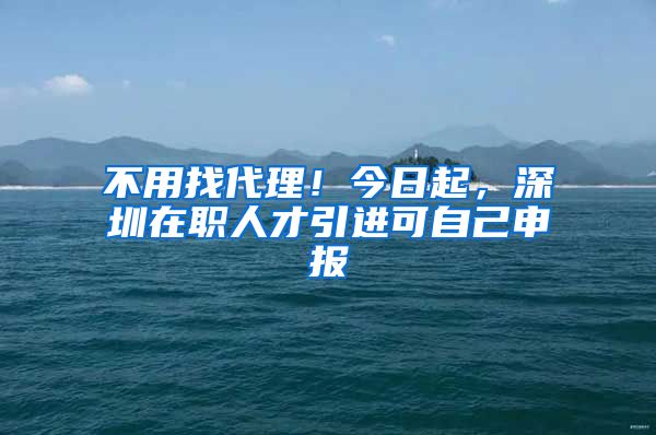 不用找代理！今日起，深圳在职人才引进可自己申报