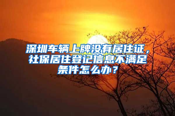 深圳车辆上牌没有居住证，社保居住登记信息不满足条件怎么办？