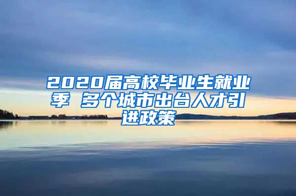 2020届高校毕业生就业季 多个城市出台人才引进政策