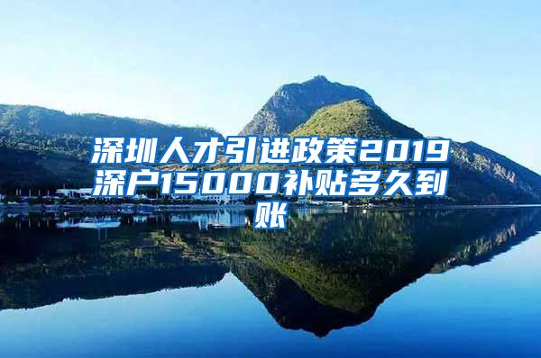 深圳人才引进政策2019深户15000补贴多久到账