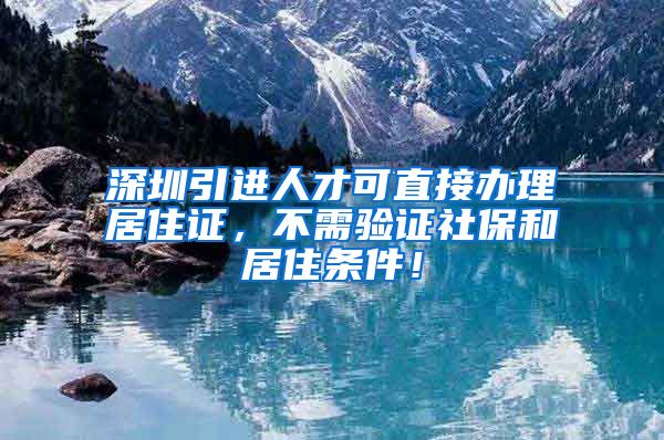 深圳引进人才可直接办理居住证，不需验证社保和居住条件！