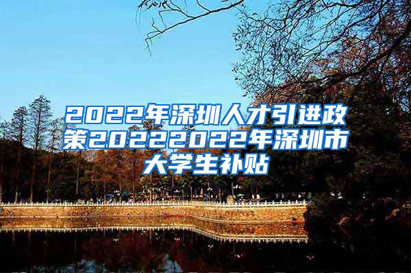 2022年深圳人才引进政策20222022年深圳市大学生补贴