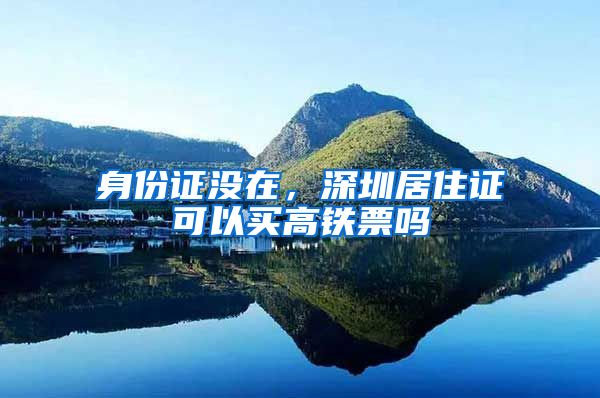 身份证没在，深圳居住证可以买高铁票吗