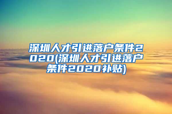 深圳人才引进落户条件2020(深圳人才引进落户条件2020补贴)