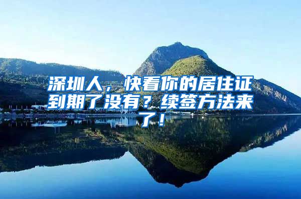 深圳人，快看你的居住证到期了没有？续签方法来了！