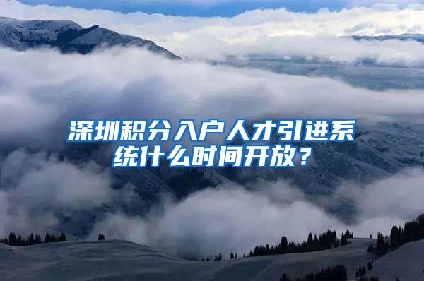 深圳积分入户人才引进系统什么时间开放？