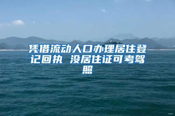 凭借流动人口办理居住登记回执 没居住证可考驾照