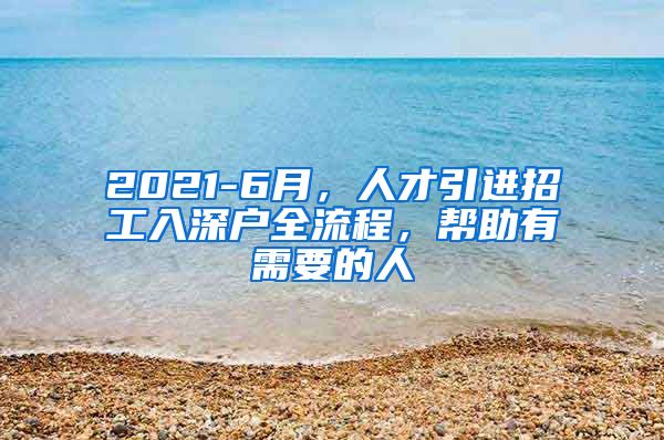 2021-6月，人才引进招工入深户全流程，帮助有需要的人