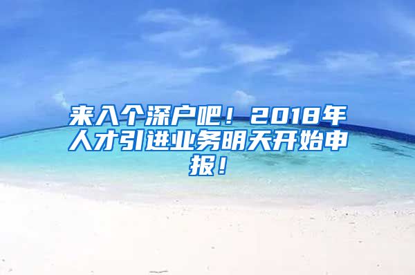 来入个深户吧！2018年人才引进业务明天开始申报！