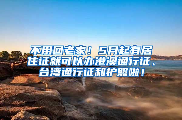 不用回老家！5月起有居住证就可以办港澳通行证、台湾通行证和护照啦！