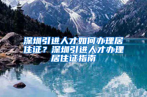 深圳引进人才如何办理居住证？深圳引进人才办理居住证指南