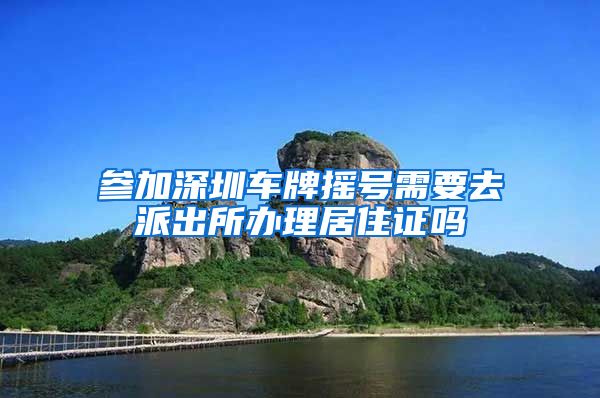 参加深圳车牌摇号需要去派出所办理居住证吗