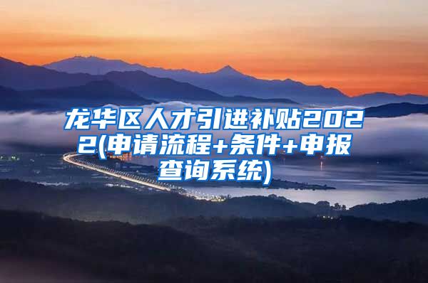 龙华区人才引进补贴2022(申请流程+条件+申报查询系统)