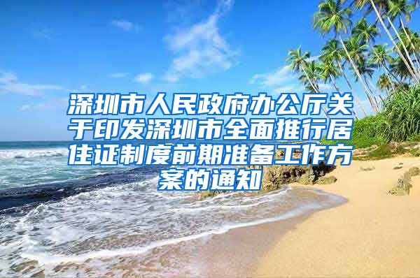 深圳市人民政府办公厅关于印发深圳市全面推行居住证制度前期准备工作方案的通知