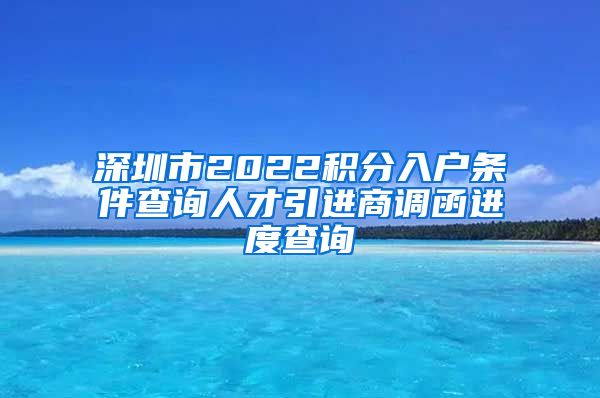 深圳市2022积分入户条件查询人才引进商调函进度查询