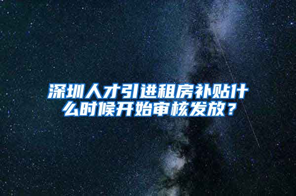 深圳人才引进租房补贴什么时候开始审核发放？